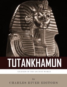 Legends of the Ancient World: The Life and Legacy of King Tutankhamun - Charles River Editors