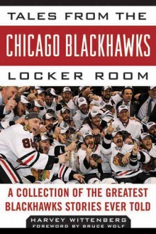 Tales from the Chicago Blackhawks Locker Room: A Collection of the Greatest Blackhawks Stories Ever Told - Harvey Wittenberg, Bruce Wolf