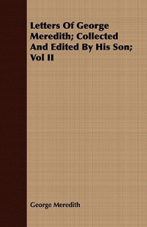 Letters of George Meredith; Collected and Edited by His Son; Vol II - George Meredith