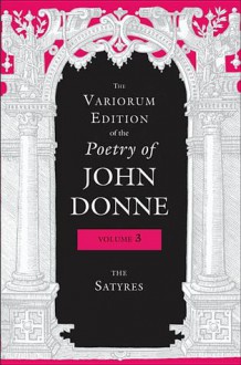 The Variorum Edition of the Poetry of John Donne: The Satyres - John Donne, Gary A. Stringer, Paul A. Parrish, Donald Dickson, Ted-Larry Pebworth, Ernest W. Sullivan II, Dennis Flynn, Tracy E McLawhorn, M Thomas Hester, Brian Blackley, Anne James, Julie W Yen, Gregory Kneidel, Jeffrey Johnson