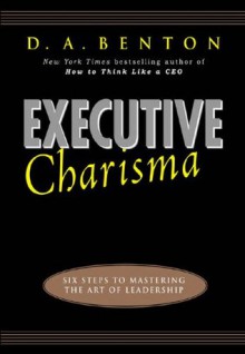 Executive Charisma : Six Steps to Mastering the Art of Leadership - D.A. Benton