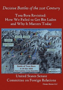 Tora Bora Revisited: How We Failed to Get Bin Laden and Why It Matters Today (Decisive Battles of the 21st Century) - United States Congress (Senate)