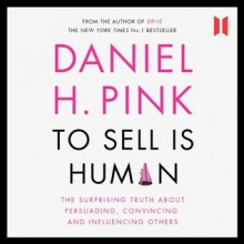 To Sell Is Human: The Surprising Truth about Persuading, Convincing and Influencing Others - Daniel H. Pink