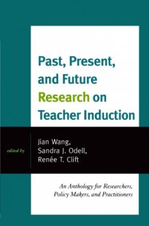 Past, Present, and Future Research on Teacher Induction: An Anthology for Researchers, Policy Makers, and Practitioners - Jian Wang