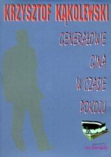 Generałowie giną w czasie pokoju - Krzysztof Kąkolewski