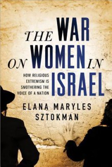 The War on Women in Israel: How Religious Radicalism Is Smothering the Voice of a Nation - Elana Maryles Sztokman