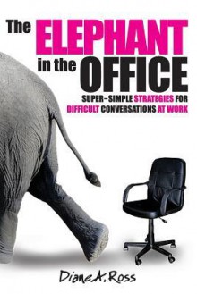 The Elephant in the Office: Super-Simple Strategies for Difficult Conversations at Work (Elephant Conversations) (Volume 1) - Diane a Ross, Kathryn Calhoun, Nelson Dewey