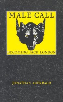 Male Call: Becoming Jack London - Jonathan Auerbach