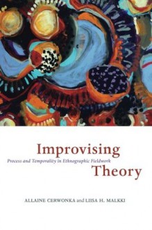 Improvising Theory: Process and Temporality in Ethnographic Fieldwork - Allaine Cerwonka, Liisa H. Malkki