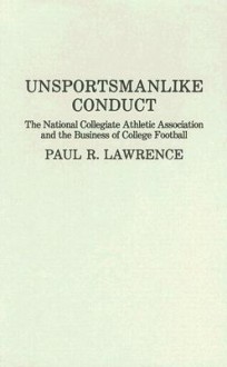 Unsportsmanlike Conduct: The National Collegiate Athletic Association and the Business of College Football - Paul R. Lawrence