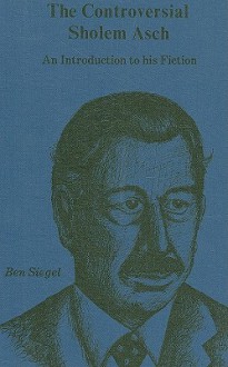 The Controversial Sholem Asch: An Introduction to His Fiction - Ben Siegel