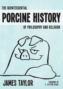 The Quintessential Porcine History of Philosophy and Religion - James Taylor