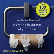 I've Been Flushed from the Bathroom of Your Heart: The 100 Worst Songs Ever - Colin Bowles