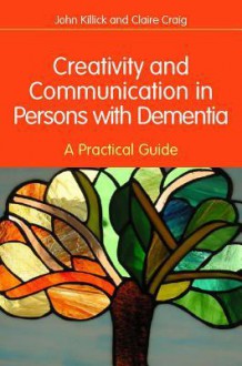 Creativity and Communication in Persons with Dementia: A Practical Guide - John Killick, Claire Craig