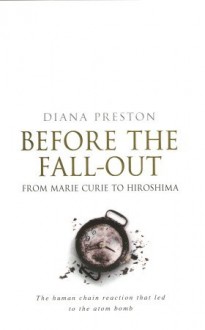 Before the Fall-Out: From Marie Curie To Hiroshima - Diana Preston