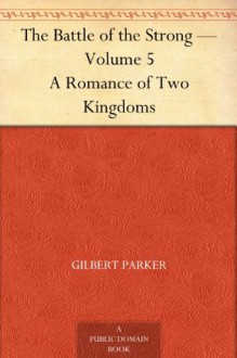 Battle of the Strong - Volume 5 A Romance of Two Kingdoms - Gilbert Parker