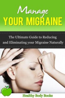 Manage Your Migraine: The Ultimate Guide to Reducing and Eliminating Your Migraine Naturally! (Migraine, Pain Management) - Healthy Body Books