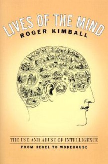 Lives Of The Mind: The Use And Abuse Of Intelligence From Hegel To Wodehouse - Roger Kimball