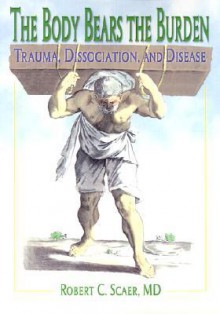 The Body Bears the Burden: Trauma, Dissociation, and Disease - Robert C. Scaer