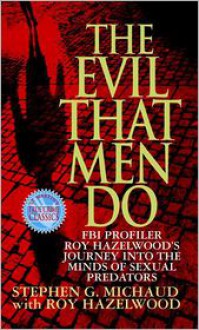 The Evil That Men Do: FBI Profiler Roy Hazelwood's Journey into the Minds of Sexual Predators - Stephen G. Michaud, Roy Hazelwood