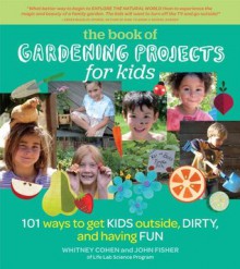 The Book of Gardening Projects for Kids: 101 Ways to Get Kids Outside, Dirty, and Having Fun - Whitney Cohen, John Fisher