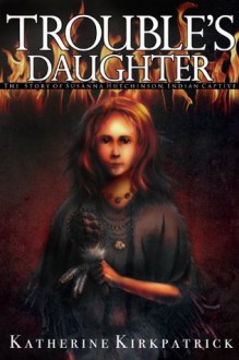 Trouble's Daughter: The Story of Susanna Hutchinson, Indian Captive - Katherine Kirkpatrick