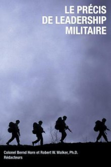 Le Precis de Leadership Militaire - Bernd Horn, Robert W. Walker