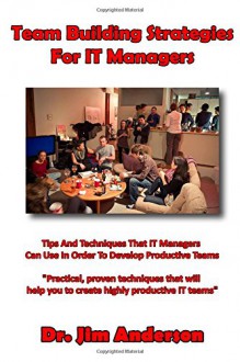 Team Building Strategies For IT Managers: Tips And Techniques That IT Managers Can Use In Order To Develop Productive Teams - Jim Anderson