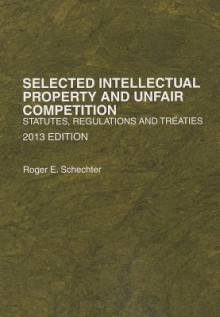 Selected Intellectual Property and Unfair Competition, Statutes, Regulations and Treaties, 2013 - Roger E. Schechter