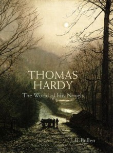 Thomas Hardy: The World of his Novels - J.B. Bullen