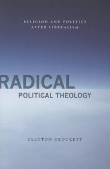 Radical Political Theology: Religion and Politics After Liberalism - Clayton Crockett