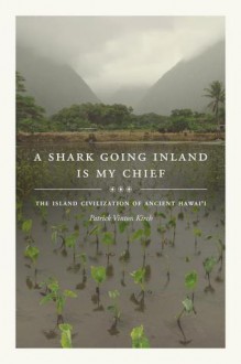 A Shark Going Inland Is My Chief: The Island Civilization of Ancient Hawai'i - Patrick Vinton Kirch