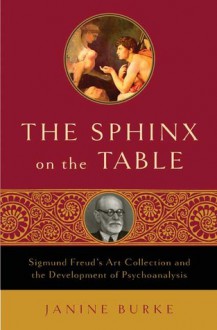 The Sphinx on the Table: Sigmund Freud's Art Collection and the Development of Psychoanalysis - Janine Burke