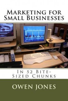 Marketing for Small Businesses: In 52 Bite-Sized Chunks - Owen Jones