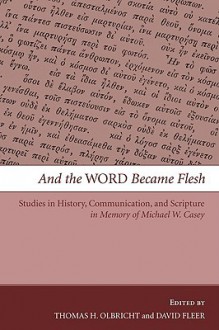 And the Word Became Flesh: Studies in History, Communication, and Scripture in Memory of Michael W. Casey - Thomas H. Olbricht, David Fleer