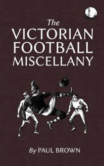 The Victorian Football Miscellany - Paul Brown