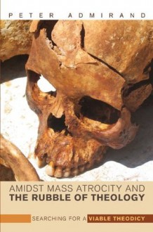 Amidst Mass Atrocity and the Rubble of Theology: Searching for a Viable Theodicy - Peter Admirand, David B. Burrell