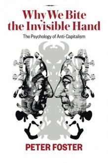 Why We Bite the Invisible Hand: The Psychology of Anti-Capitalism - Peter Foster