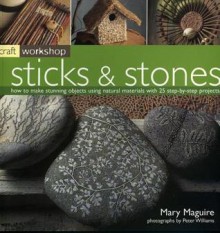 Craft Workshop: Sticks and Stones: How to Make Stunning Objects Using Natural Materials with 25 Step-By-Step Projects - Mary Maguire