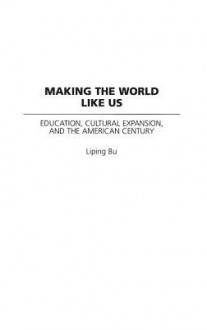 Making The World Like Us: Education, Cultural Expansion, And The American Century - Liping Bu