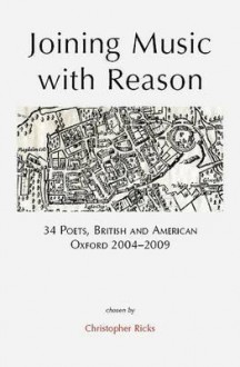 Joining Music with Reason: 34 Poets, British and American: Oxford 2004-2009 - Christopher Ricks