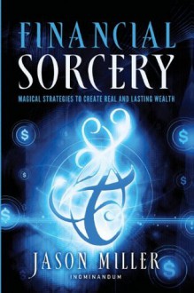 Financial Sorcery: Magical Strategies to Create Real and Lasting Wealth - Jason Miller