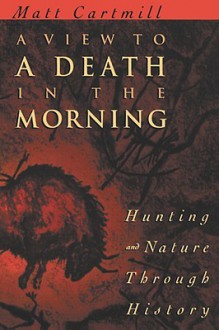 A View to a Death in the Morning: Hunting and Nature Through History - Matt Cartmill