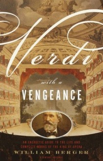 Verdi With a Vengeance: An Energetic Guide to the Life and Complete Works of the King of Opera - William Berger