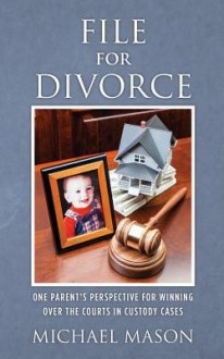 File for Divorce: One Parent's Perspective for Winning Over the Courts in Custody Cases - Michael Mason