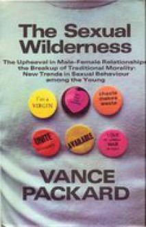 The Sexual Wilderness: The Upheaval In Male Female Relationships, The Breakup Of Traditional Morality; New Trends In Sexual Behaviour Among The Young - Vance Packard