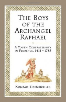 The Boys of the Archangel Raphael: A Youth Confraternity in Florence, 1411-1785 - Konrad Eisenbichler