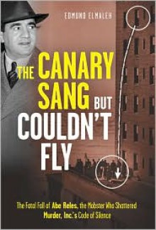 The Canary Sang but Couldn't Fly: The Fatal Fall of Abe Reles, the Mobster Who Shattered Murder, Inc.'s Code of Silence - Edmund Elmaleh