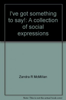 I've Got Something to Say!: A Collection of Social Expressions - Zandra R. McMillan, A.C. Smith, Jeniece Julio, Geary Julio