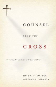 Counsel from the Cross: Connecting Broken People to the Love of Christ - Elyse M. Fitzpatrick, Dennis E. Johnson